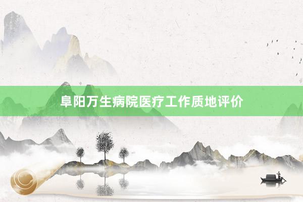阜阳万生病院医疗工作质地评价