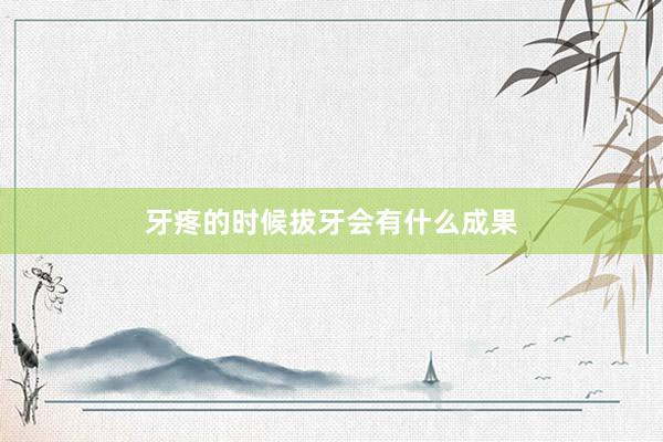 牙疼的时候拔牙会有什么成果