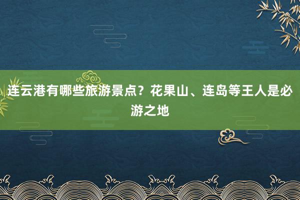 连云港有哪些旅游景点?花果山、连岛等王人是必游之地