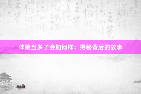 伴娘当多了会如何样:揭秘背后的故事