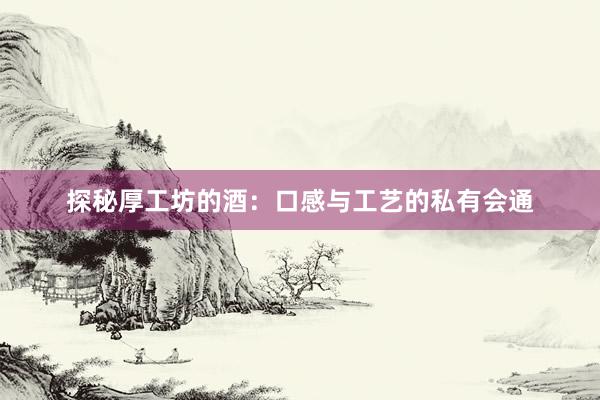 探秘厚工坊的酒:口感与工艺的私有会通