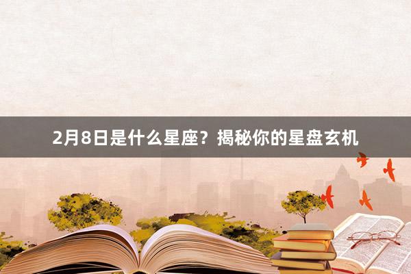 2月8日是什么星座?揭秘你的星盘玄机